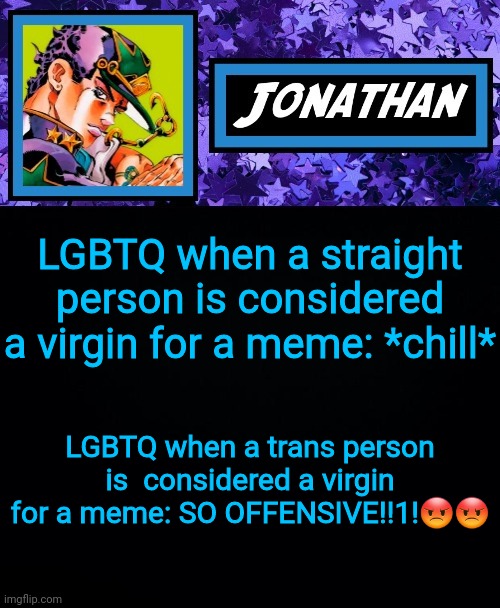 Based on something I saw on Twitter *cough* | LGBTQ when a straight person is considered a virgin for a meme: *chill*; LGBTQ when a trans person is  considered a virgin for a meme: SO OFFENSIVE!!1!😡😡 | image tagged in jonathan part 6 | made w/ Imgflip meme maker