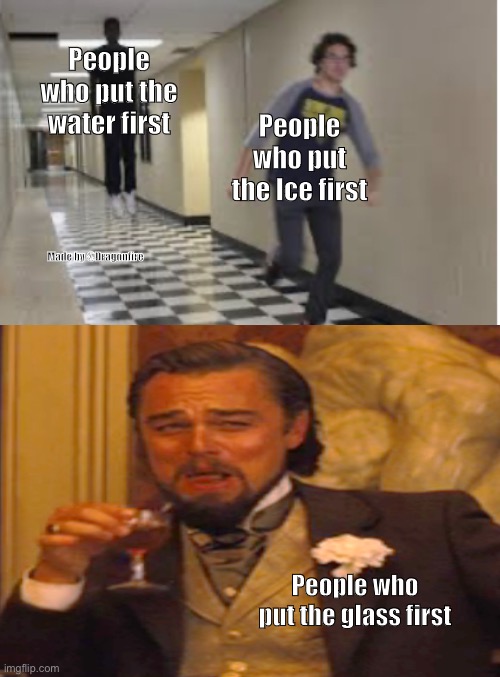 People who put the water first; People who put the Ice first; Made by @Dragonfire; People who put the glass first | image tagged in running down hallway | made w/ Imgflip meme maker