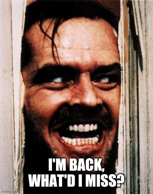 Been away for a few weeks | I'M BACK, WHAT'D I MISS? | image tagged in i'm back | made w/ Imgflip meme maker