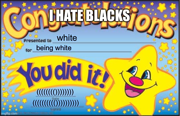 I HATE BLACKS | I HATE BLACKS; white; being white; (((((((()))))))); (((((((((()))))))))) | image tagged in memes,happy star congratulations | made w/ Imgflip meme maker