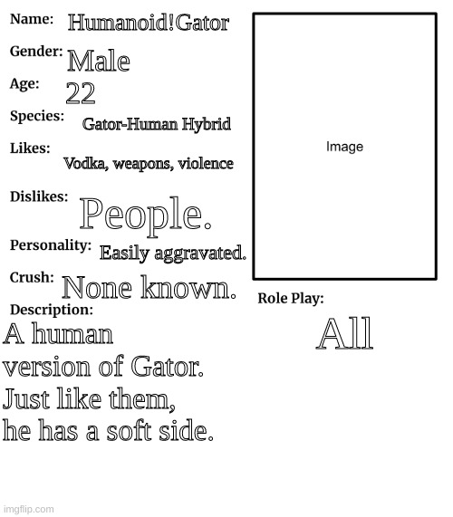 RP stream OC showcase | Humanoid!Gator; Male; 22; Gator-Human Hybrid; Vodka, weapons, violence; People. Easily aggravated. None known. All; A human version of Gator. Just like them, he has a soft side. | image tagged in rp stream oc showcase | made w/ Imgflip meme maker