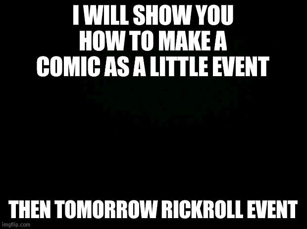 Comics mean a lot to spread your word | I WILL SHOW YOU HOW TO MAKE A COMIC AS A LITTLE EVENT; THEN TOMORROW RICKROLL EVENT | image tagged in black background | made w/ Imgflip meme maker