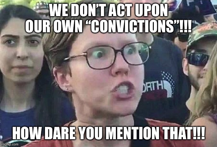 Triggered Liberal | WE DON’T ACT UPON OUR OWN “CONVICTIONS”!!! HOW DARE YOU MENTION THAT!!! | image tagged in triggered liberal | made w/ Imgflip meme maker