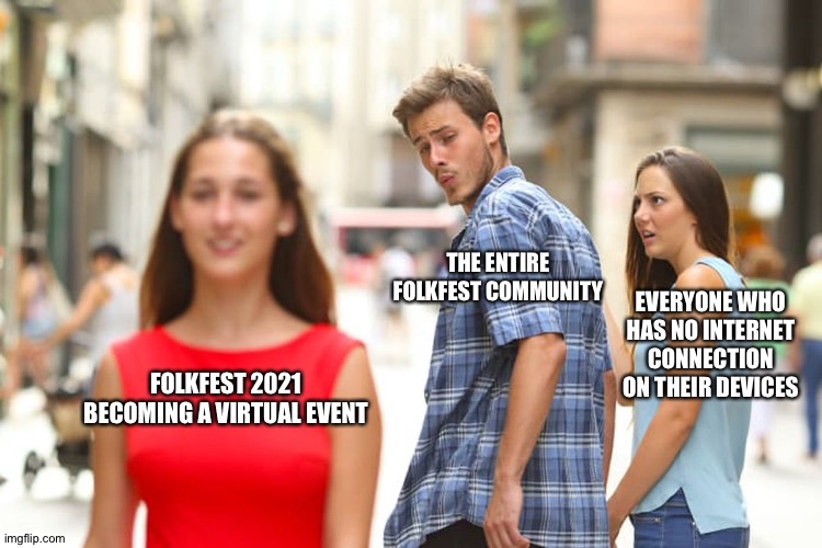 Distracted Boyfriend | THE ENTIRE FOLKFEST COMMUNITY; EVERYONE WHO HAS NO INTERNET CONNECTION ON THEIR DEVICES; FOLKFEST 2021 BECOMING A VIRTUAL EVENT | image tagged in memes,distracted boyfriend | made w/ Imgflip meme maker