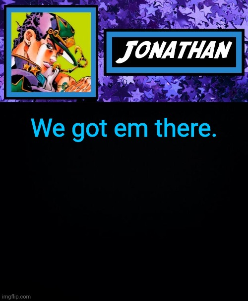 We got em there. | image tagged in jonathan part 6 | made w/ Imgflip meme maker