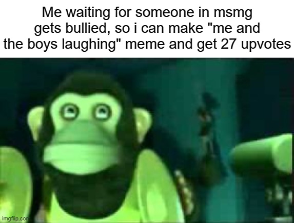 Me waiting for someone in msmg gets bullied, so i can make "me and the boys laughing" meme and get 27 upvotes | made w/ Imgflip meme maker