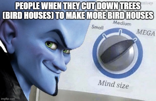Mind Size: Mega | PEOPLE WHEN THEY CUT DOWN TREES (BIRD HOUSES) TO MAKE MORE BIRD HOUSES | image tagged in mind size mega | made w/ Imgflip meme maker