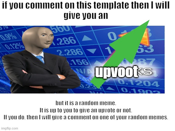 offer (not upvote begging) | if you comment on this template then I will
give you an; upvoot; but it is a random meme.
It is up to you to give an upvote or not.
If you do, then I will give a comment on one of your random memes. | image tagged in comments,upvotes | made w/ Imgflip meme maker