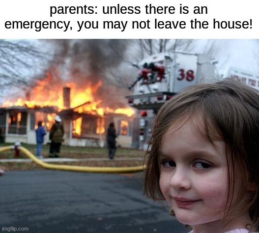 when your parents say you can't leave the house for a week so you do this as an excuse | parents: unless there is an emergency, you may not leave the house! | image tagged in memes,disaster girl | made w/ Imgflip meme maker
