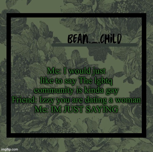 Me: I would just like to say The lgbtq community is kinda gay
Friend: Izzy you are dating a woman
Me: IM JUST SAYING | image tagged in beans army green temp | made w/ Imgflip meme maker