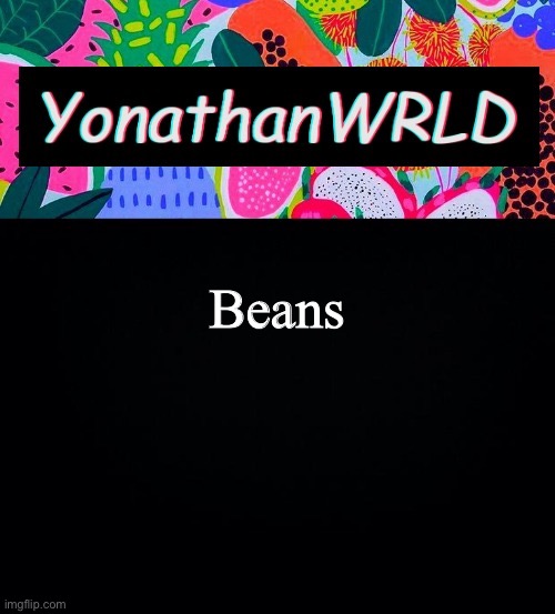 Beans | image tagged in yonathan's wrld | made w/ Imgflip meme maker