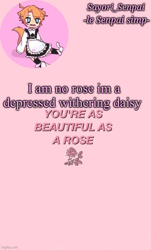 Holy shit, this is an announcement temp | I am no rose im a depressed withering daisy | image tagged in holy shit this is an announcement temp | made w/ Imgflip meme maker