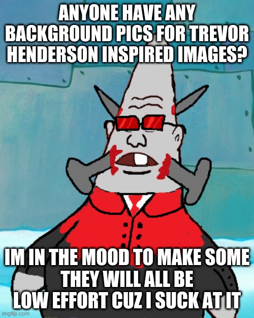 Mag Agent: Pinhead | ANYONE HAVE ANY BACKGROUND PICS FOR TREVOR HENDERSON INSPIRED IMAGES? IM IN THE MOOD TO MAKE SOME
THEY WILL ALL BE LOW EFFORT CUZ I SUCK AT IT | image tagged in mag agent pinhead | made w/ Imgflip meme maker