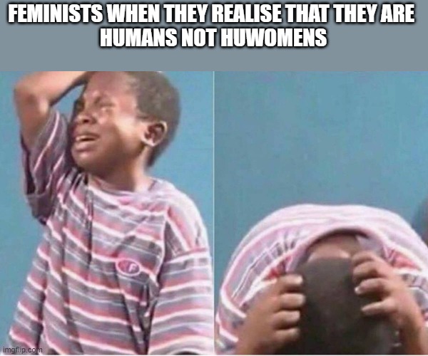 soooo... | FEMINISTS WHEN THEY REALISE THAT THEY ARE 
HUMANS NOT HUWOMENS | image tagged in crying boy | made w/ Imgflip meme maker