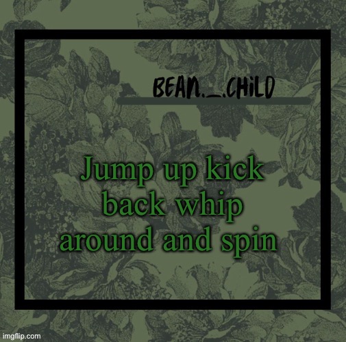 Jump up kick back whip around and spin | image tagged in beans army green temp | made w/ Imgflip meme maker