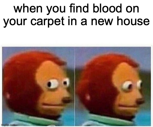 Monkey Puppet Meme | when you find blood on your carpet in a new house | image tagged in memes,monkey puppet | made w/ Imgflip meme maker