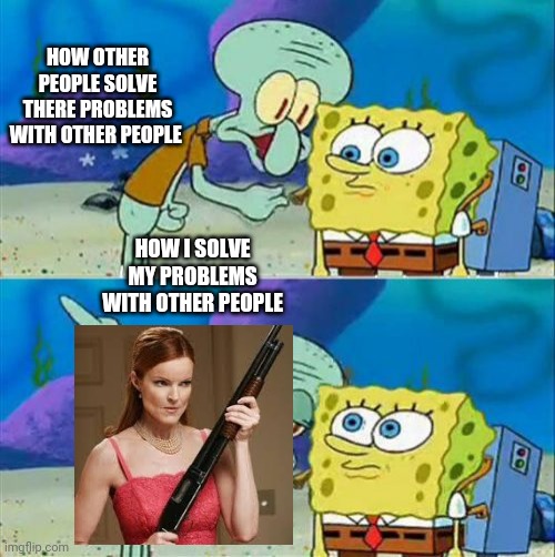Hehehe | HOW OTHER PEOPLE SOLVE THERE PROBLEMS WITH OTHER PEOPLE; HOW I SOLVE MY PROBLEMS WITH OTHER PEOPLE | image tagged in memes,talk to spongebob | made w/ Imgflip meme maker