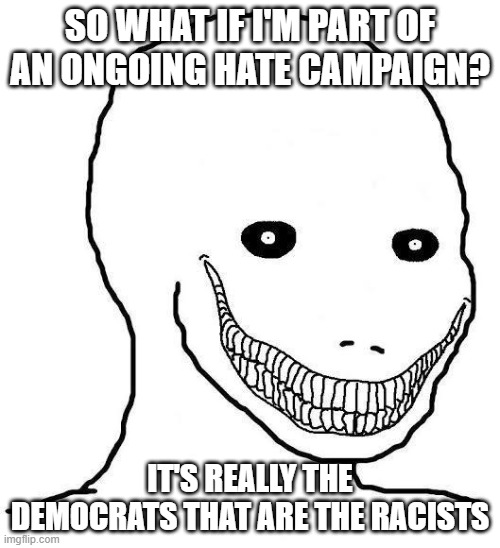 ya'll don't like reality and it shows | SO WHAT IF I'M PART OF AN ONGOING HATE CAMPAIGN? IT'S REALLY THE DEMOCRATS THAT ARE THE RACISTS | image tagged in demon wojack | made w/ Imgflip meme maker