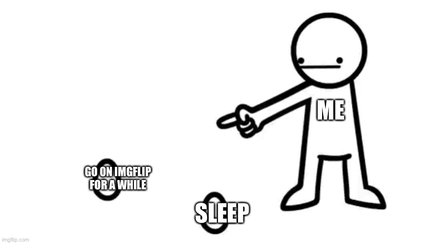 asdfmovie 14 egg | ME; GO ON IMGFLIP FOR A WHILE; SLEEP | image tagged in asdfmovie 14 egg | made w/ Imgflip meme maker