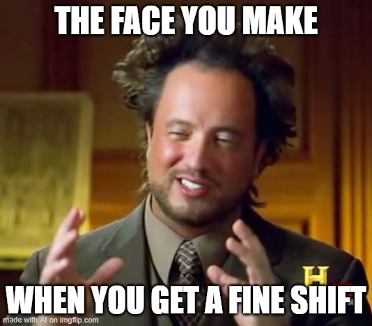 Ancient Aliens | THE FACE YOU MAKE; WHEN YOU GET A FINE SHIFT | image tagged in memes,ancient aliens | made w/ Imgflip meme maker