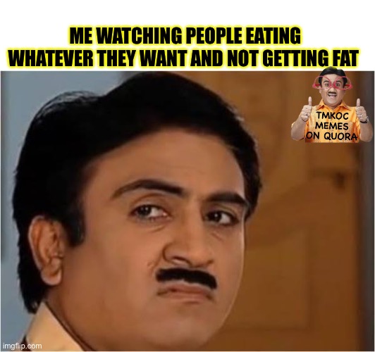 Jethalal Meme | ME WATCHING PEOPLE EATING WHATEVER THEY WANT AND NOT GETTING FAT | image tagged in memes | made w/ Imgflip meme maker