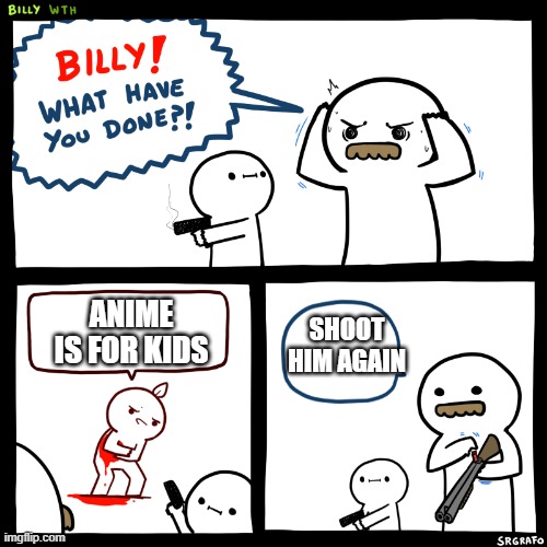 give me some time to think of an title | SHOOT HIM AGAIN; ANIME IS FOR KIDS | image tagged in billy what did you do | made w/ Imgflip meme maker