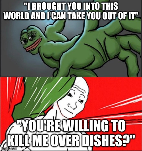 Pepe Punch Wojack Dodge | "I BROUGHT YOU INTO THIS WORLD AND I CAN TAKE YOU OUT OF IT"; "YOU'RE WILLING TO KILL ME OVER DISHES?" | image tagged in pepe punch wojack dodge | made w/ Imgflip meme maker