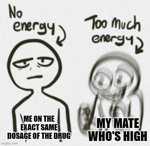 MY MATE WHO'S HIGH; ME ON THE EXACT SAME DOSAGE OF THE DRUG | made w/ Imgflip meme maker
