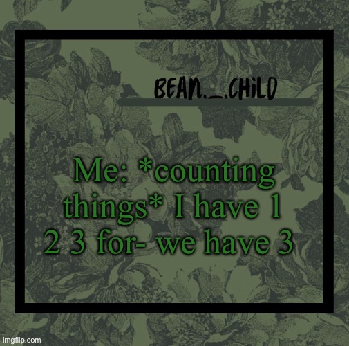 Me: *counting things* I have 1 2 3 for- we have 3 | image tagged in beans army green temp | made w/ Imgflip meme maker