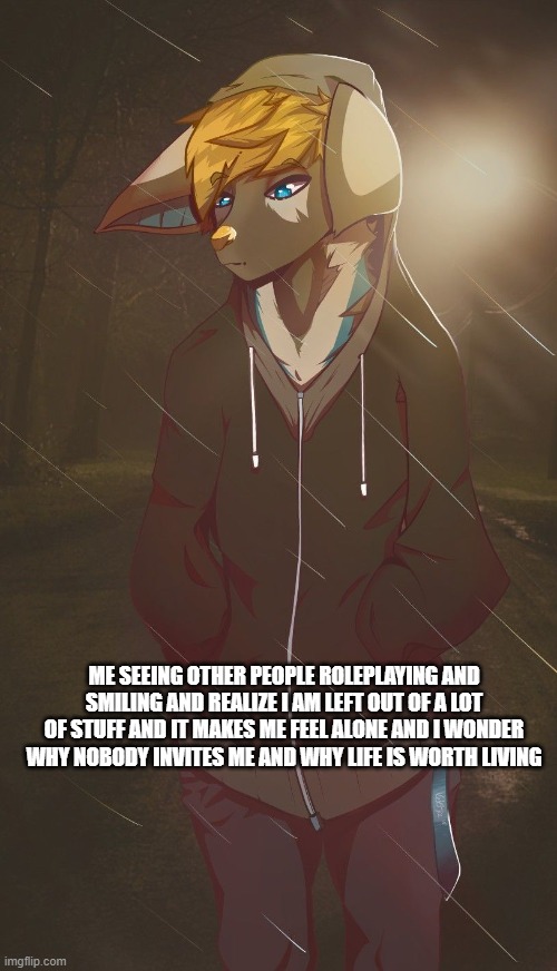 ME SEEING OTHER PEOPLE ROLEPLAYING AND SMILING AND REALIZE I AM LEFT OUT OF A LOT OF STUFF AND IT MAKES ME FEEL ALONE AND I WONDER WHY NOBODY INVITES ME AND WHY LIFE IS WORTH LIVING | made w/ Imgflip meme maker