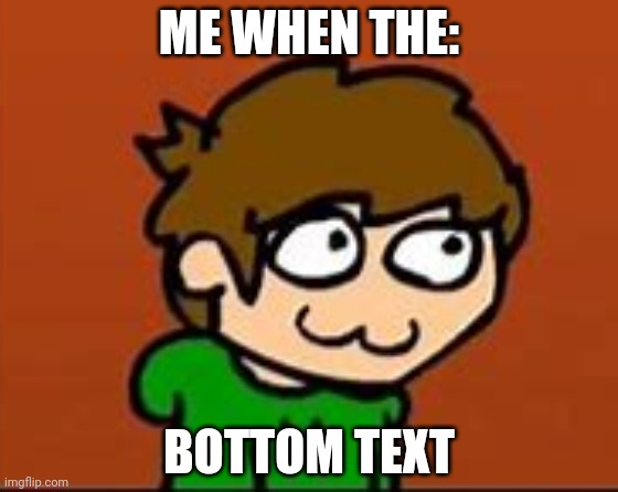 Eddsworld face | ME WHEN THE:; BOTTOM TEXT | image tagged in eddsworld face | made w/ Imgflip meme maker