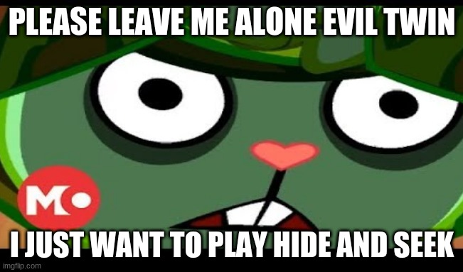 flippy is upset | PLEASE LEAVE ME ALONE EVIL TWIN; I JUST WANT TO PLAY HIDE AND SEEK | image tagged in please help me | made w/ Imgflip meme maker