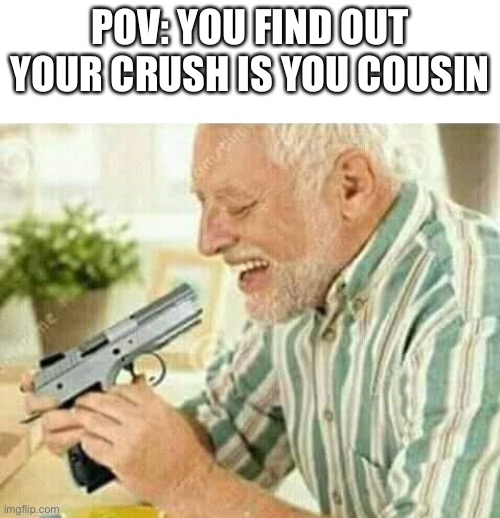 Sad | POV: YOU FIND OUT YOUR CRUSH IS YOU COUSIN | image tagged in kill myself | made w/ Imgflip meme maker