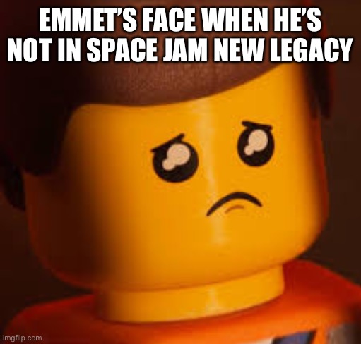 Sad Emmet | EMMET’S FACE WHEN HE’S NOT IN SPACE JAM NEW LEGACY | image tagged in sad emmet | made w/ Imgflip meme maker