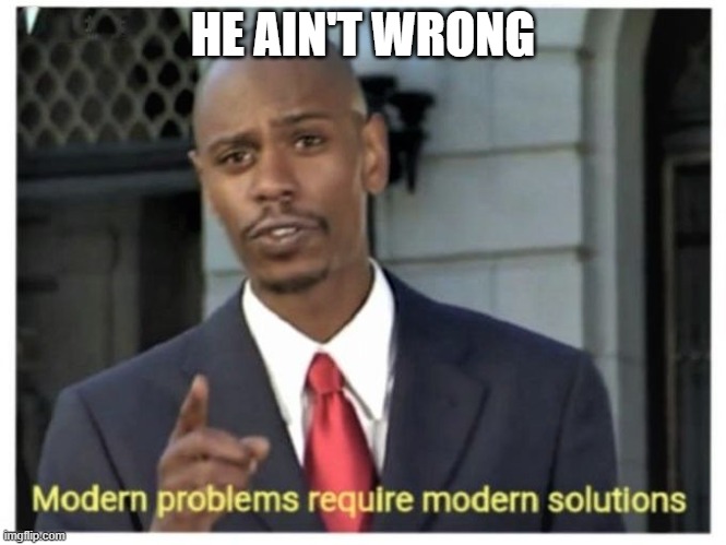 Modern problems require modern solutions | HE AIN'T WRONG | image tagged in modern problems require modern solutions | made w/ Imgflip meme maker
