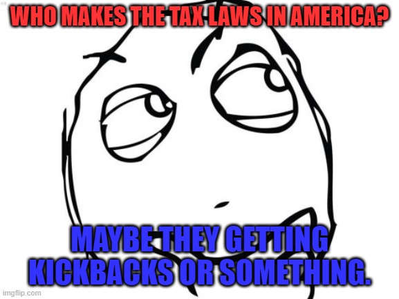 Question Rage Face Meme | WHO MAKES THE TAX LAWS IN AMERICA? MAYBE THEY GETTING KICKBACKS OR SOMETHING. | image tagged in memes,question rage face | made w/ Imgflip meme maker