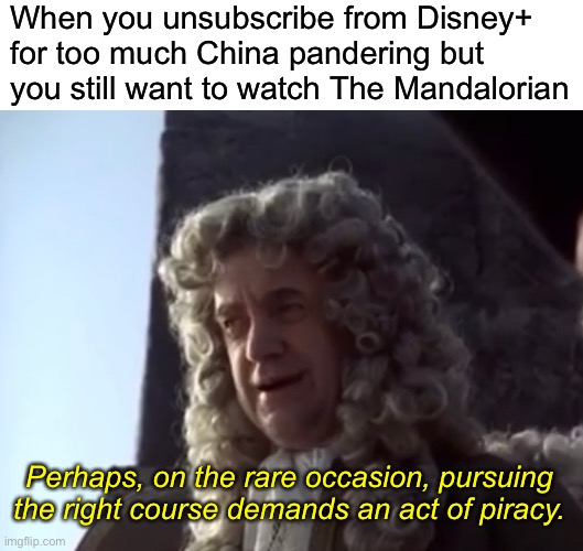 For the record I don’t actually watch The Mandalorian.  That was just the only thing I could think of. | When you unsubscribe from Disney+ for too much China pandering but you still want to watch The Mandalorian; Perhaps, on the rare occasion, pursuing the right course demands an act of piracy. | image tagged in funny,memes,china,disney,pirates | made w/ Imgflip meme maker