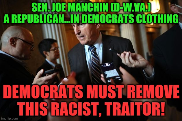 Joe Manchin | SEN. JOE MANCHIN (D-W.VA.) A REPUBLICAN...IN DEMOCRATS CLOTHING; DEMOCRATS MUST REMOVE THIS RACIST, TRAITOR! | image tagged in joe manchin | made w/ Imgflip meme maker