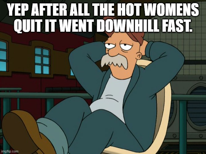 Futurama Scruffy | YEP AFTER ALL THE HOT WOMENS QUIT IT WENT DOWNHILL FAST. | image tagged in futurama scruffy | made w/ Imgflip meme maker