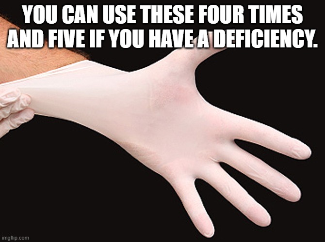 rubber glove | YOU CAN USE THESE FOUR TIMES AND FIVE IF YOU HAVE A DEFICIENCY. | image tagged in rubber glove | made w/ Imgflip meme maker