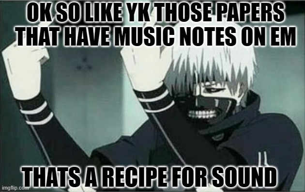 Kaneki middle finger | OK SO LIKE YK THOSE PAPERS THAT HAVE MUSIC NOTES ON EM; THATS A RECIPE FOR SOUND | image tagged in kaneki middle finger | made w/ Imgflip meme maker