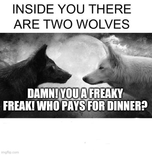Inside you there are two wolves | DAMN! YOU A FREAKY FREAK! WHO PAYS FOR DINNER? | image tagged in inside you there are two wolves | made w/ Imgflip meme maker