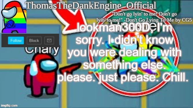 ThomasTheDankEngine rainbow impostor | lookman300D, I'm sorry. I didn't know you were dealing with something else. please. just please. Chill. | image tagged in thomasthedankengine rainbow impostor | made w/ Imgflip meme maker