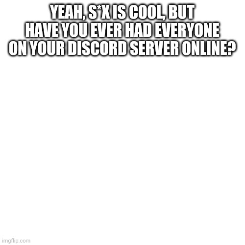 Blank Transparent Square | YEAH, S*X IS COOL, BUT HAVE YOU EVER HAD EVERYONE ON YOUR DISCORD SERVER ONLINE? | image tagged in memes,blank transparent square | made w/ Imgflip meme maker