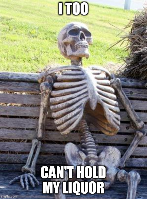 Waiting Skeleton Meme | I TOO CAN'T HOLD MY LIQUOR | image tagged in memes,waiting skeleton | made w/ Imgflip meme maker