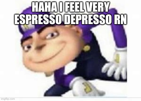 Gruigi | HAHA I FEEL VERY ESPRESSO DEPRESSO RN | image tagged in gruigi | made w/ Imgflip meme maker