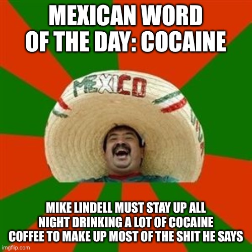 How many days left, Mike? | MEXICAN WORD OF THE DAY: COCAINE; MIKE LINDELL MUST STAY UP ALL NIGHT DRINKING A LOT OF COCAINE COFFEE TO MAKE UP MOST OF THE SHIT HE SAYS | image tagged in succesful mexican,mypillow,mike lindell | made w/ Imgflip meme maker