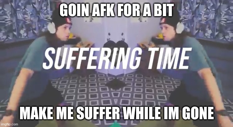i might regret this | GOIN AFK FOR A BIT; MAKE ME SUFFER WHILE IM GONE | image tagged in suffering time | made w/ Imgflip meme maker
