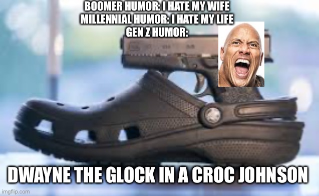 gen z humor is kinda funny ngl | BOOMER HUMOR: I HATE MY WIFE
MILLENNIAL HUMOR: I HATE MY LIFE
GEN Z HUMOR:; DWAYNE THE GLOCK IN A CROC JOHNSON | made w/ Imgflip meme maker