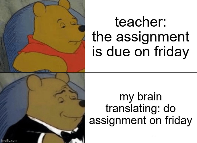 Tuxedo Winnie The Pooh | teacher: the assignment is due on friday; my brain translating: do assignment on friday | image tagged in memes,tuxedo winnie the pooh | made w/ Imgflip meme maker